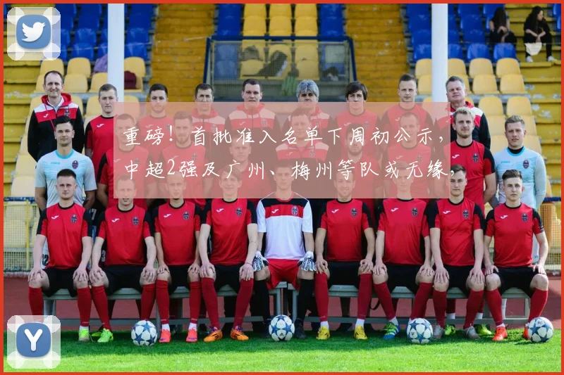 重磅！首批准入名单下周初公示，中超2强及广州、梅州等队或无缘，成都蓉城亦存变数