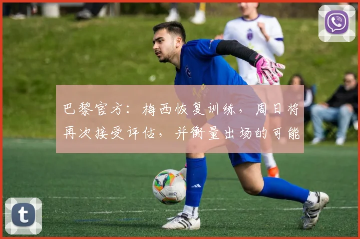 巴黎官方：梅西恢复训练，周日将再次接受评估，并衡量出场的可能