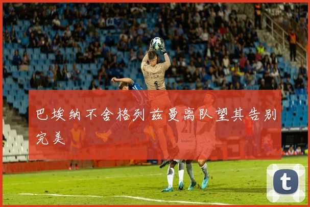 巴埃纳不舍格列兹曼离队望其告别完美