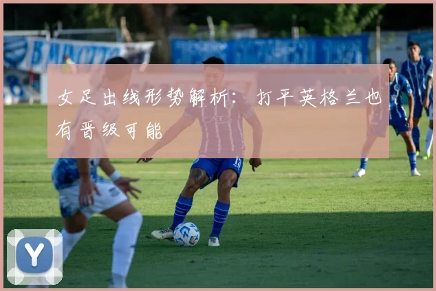 女足出线形势解析：打平英格兰也有晋级可能
