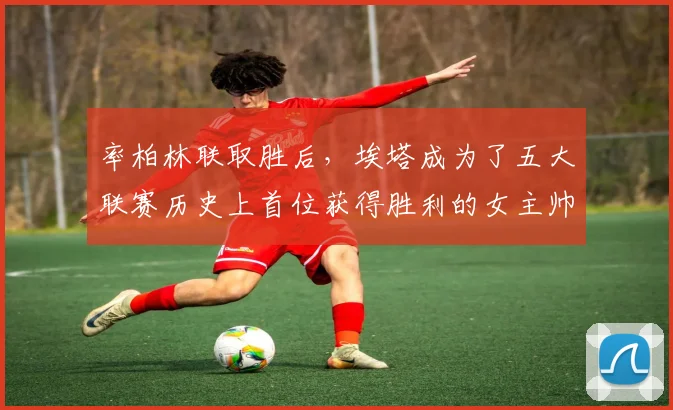 率柏林联取胜后，埃塔成为了五大联赛历史上首位获得胜利的女主帅
