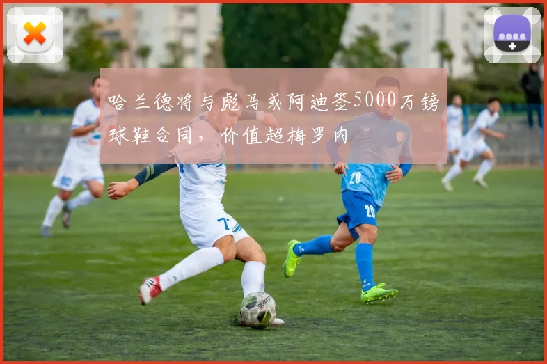 哈兰德将与彪马或阿迪签5000万镑球鞋合同，价值超梅罗内