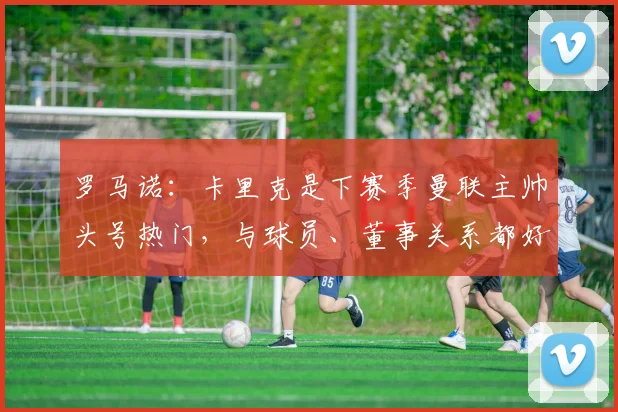 罗马诺：卡里克是下赛季曼联主帅头号热门，与球员、董事关系都好