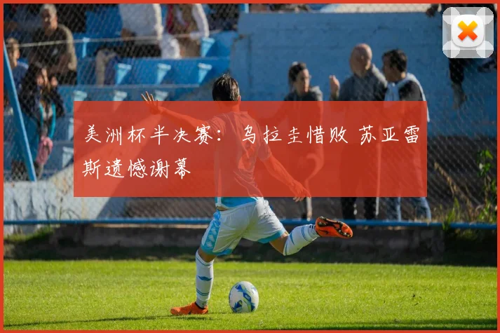 美洲杯半决赛：乌拉圭惜败 苏亚雷斯遗憾谢幕