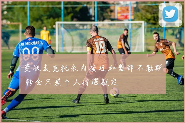 曼联麦克托米内接近加盟那不勒斯 转会只差个人待遇敲定