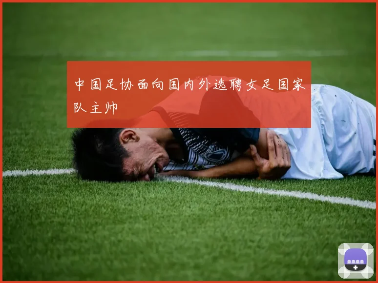 中国足协面向国内外选聘女足国家队主帅