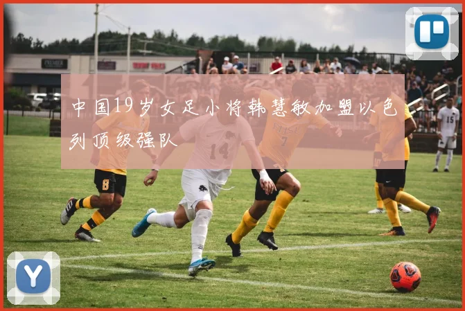 中国19岁女足小将韩慧敏加盟以色列顶级强队
