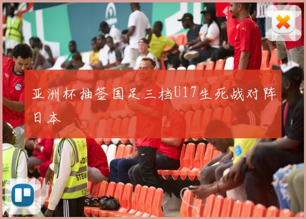 亚洲杯抽签国足三档U17生死战对阵日本