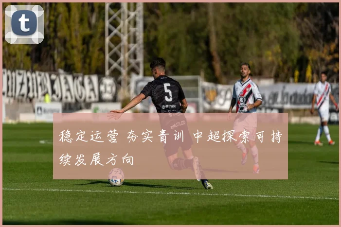 稳定运营 夯实青训 中超探索可持续发展方向