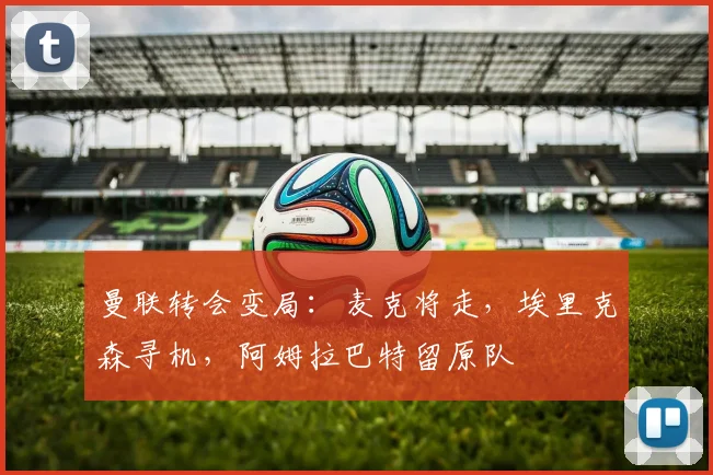 曼联转会变局：麦克将走，埃里克森寻机，阿姆拉巴特留原队