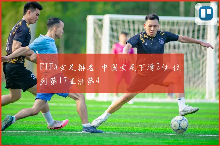 FIFA女足排名_中国女足下滑2位 位列第17亚洲第4