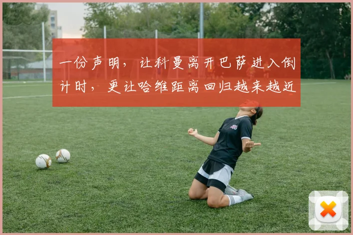 一份声明，让科曼离开巴萨进入倒计时，更让哈维距离回归越来越近