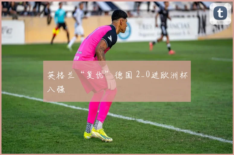 英格兰“复仇”德国 2_0进欧洲杯八强