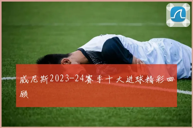 威尼斯2023-24赛季十大进球精彩回顾