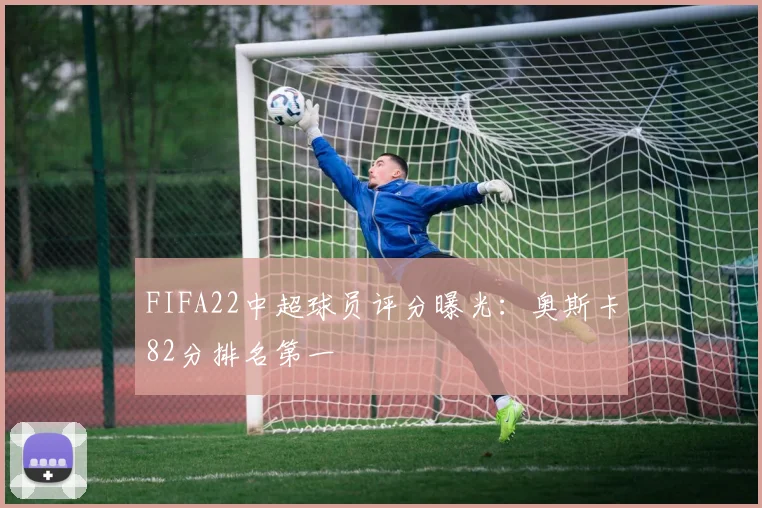 FIFA22中超球员评分曝光：奥斯卡82分排名第一
