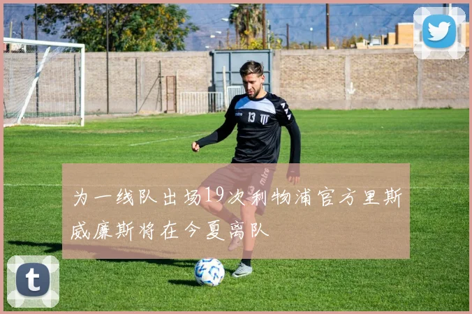 为一线队出场19次利物浦官方里斯威廉斯将在今夏离队