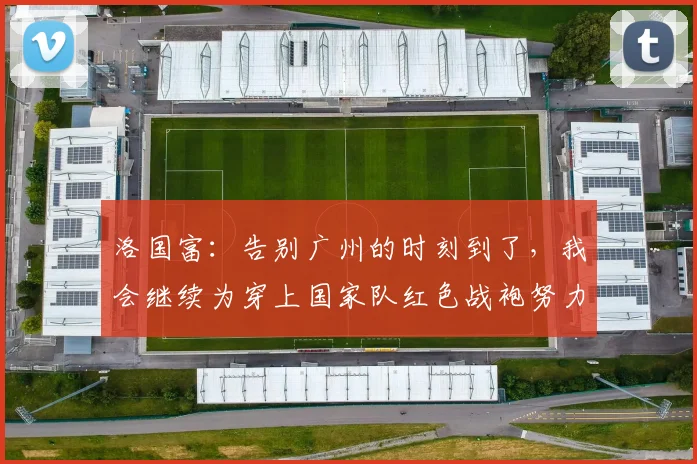 洛国富：告别广州的时刻到了，我会继续为穿上国家队红色战袍努力