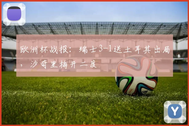 欧洲杯战报：瑞士3-1送土耳其出局，沙奇里梅开二度