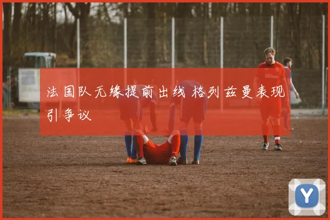 法国队无缘提前出线 格列兹曼表现引争议