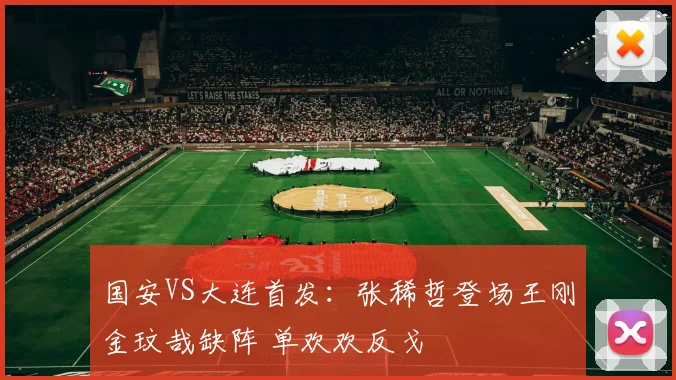 国安VS大连首发：张稀哲登场王刚金玟哉缺阵 单欢欢反戈